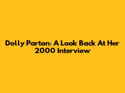 Dolly Parton: A Look Back At Her 2000 Interview