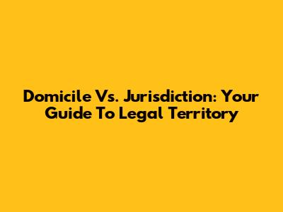 Domicile Vs. Jurisdiction: Your Guide To Legal Territory