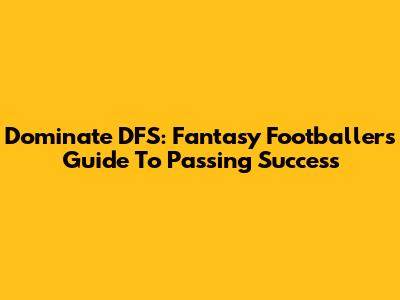 Dominate DFS: Fantasy Footballers' Guide To Passing Success