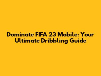 Dominate FIFA 23 Mobile: Your Ultimate Dribbling Guide