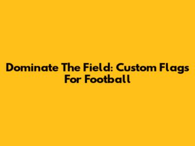 Dominate The Field: Custom Flags For Football
