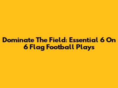 Dominate The Field: Essential 6 On 6 Flag Football Plays