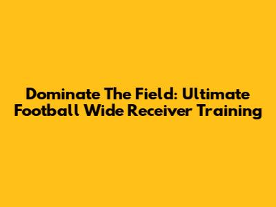 Dominate The Field: Ultimate Football Wide Receiver Training