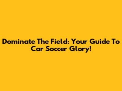 Dominate The Field: Your Guide To Car Soccer Glory!