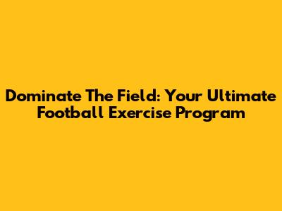 Dominate The Field: Your Ultimate Football Exercise Program