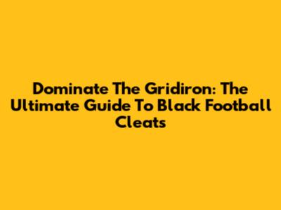 Dominate The Gridiron: The Ultimate Guide To Black Football Cleats