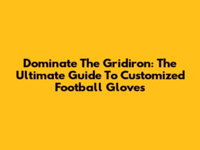 Dominate The Gridiron: The Ultimate Guide To Customized Football Gloves