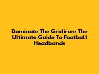 Dominate The Gridiron: The Ultimate Guide To Football Headbands