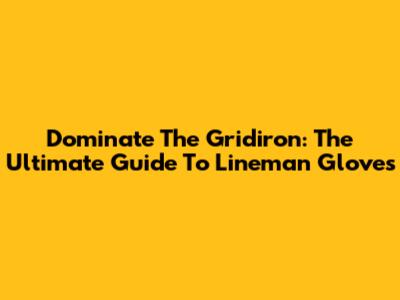 Dominate The Gridiron: The Ultimate Guide To Lineman Gloves