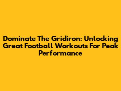 Dominate The Gridiron: Unlocking Great Football Workouts For Peak Performance