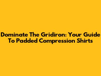 Dominate The Gridiron: Your Guide To Padded Compression Shirts