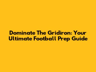 Dominate The Gridiron: Your Ultimate Football Prep Guide