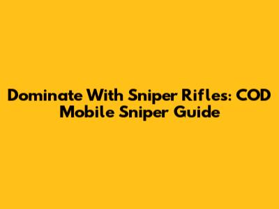 Dominate With Sniper Rifles: COD Mobile Sniper Guide