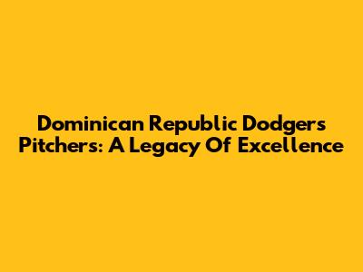 Dominican Republic Dodgers Pitchers: A Legacy Of Excellence