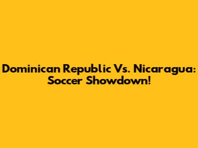 Dominican Republic Vs. Nicaragua: Soccer Showdown!
