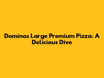 Domino's Large Premium Pizza: A Delicious Dive