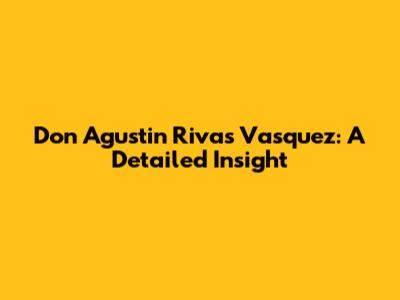 Don Agustin Rivas Vasquez: A Detailed Insight