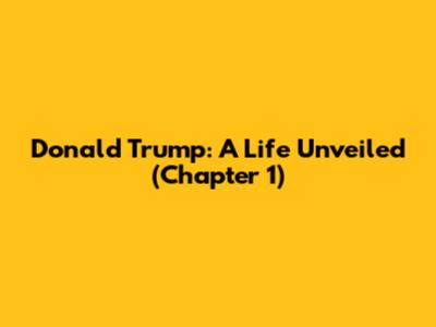 Donald Trump: A Life Unveiled (Chapter 1)