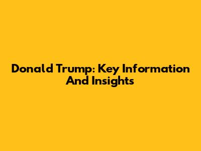Donald Trump: Key Information And Insights