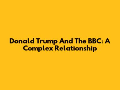 Donald Trump And The BBC: A Complex Relationship