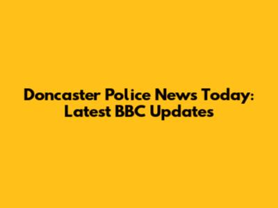 Doncaster Police News Today: Latest BBC Updates
