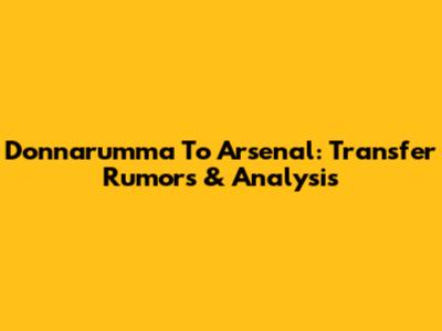 Donnarumma To Arsenal: Transfer Rumors & Analysis