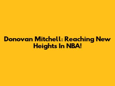 Donovan Mitchell: Reaching New Heights In NBA!