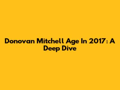 Donovan Mitchell Age In 2017: A Deep Dive