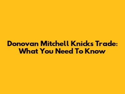 Donovan Mitchell Knicks Trade: What You Need To Know