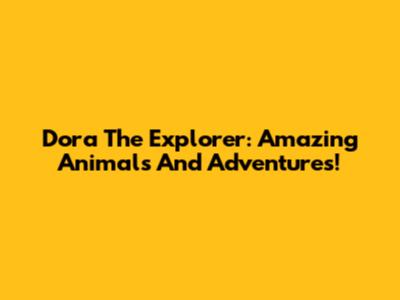 Dora The Explorer: Amazing Animals And Adventures!