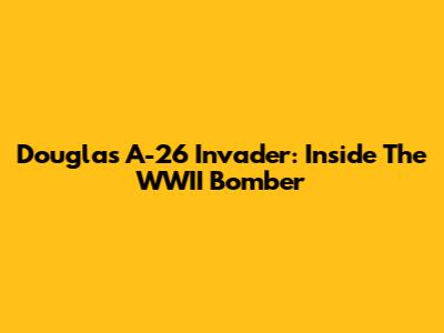 Douglas A-26 Invader: Inside The WWII Bomber