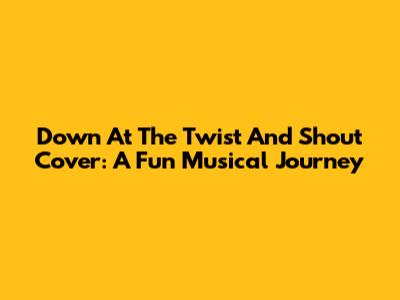 Down At The Twist And Shout Cover: A Fun Musical Journey