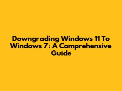 Downgrading Windows 11 To Windows 7: A Comprehensive Guide