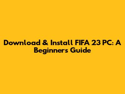 Download & Install FIFA 23 PC: A Beginner's Guide