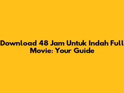 Download 48 Jam Untuk Indah Full Movie: Your Guide