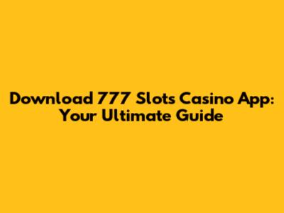 Download 777 Slots Casino App: Your Ultimate Guide