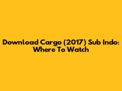 Download Cargo (2017) Sub Indo: Where To Watch