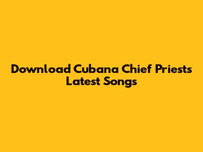 Download Cubana Chief Priest's Latest Songs