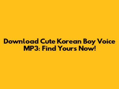 Download Cute Korean Boy Voice MP3: Find Yours Now!