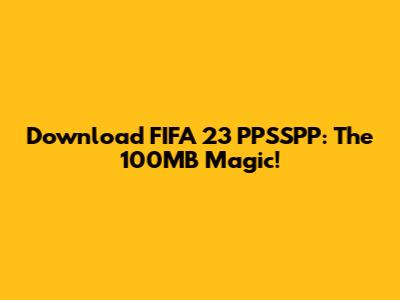 Download FIFA 23 PPSSPP: The 100MB Magic!