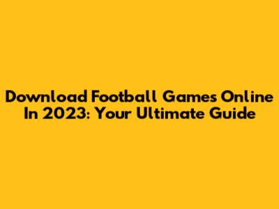 Download Football Games Online In 2023: Your Ultimate Guide