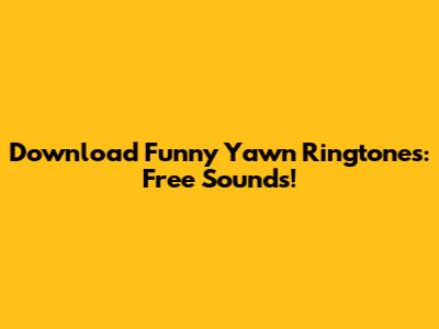 Download Funny Yawn Ringtones: Free Sounds!