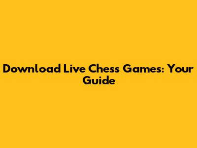 Download Live Chess Games: Your Guide