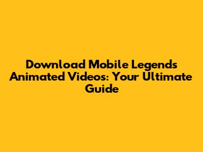 Download Mobile Legends Animated Videos: Your Ultimate Guide