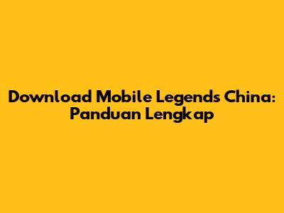 Download Mobile Legends China: Panduan Lengkap
