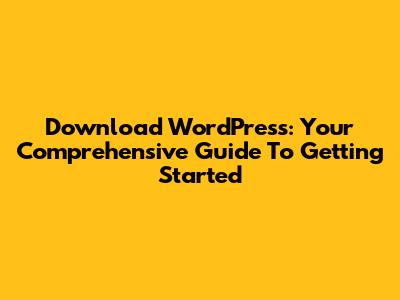 Download WordPress: Your Comprehensive Guide To Getting Started