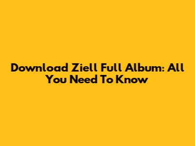Download Ziell Full Album: All You Need To Know