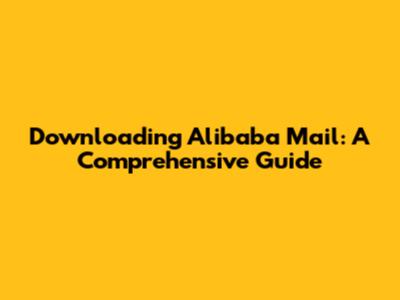 Downloading Alibaba Mail: A Comprehensive Guide