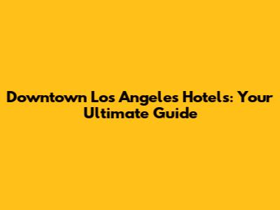 Downtown Los Angeles Hotels: Your Ultimate Guide