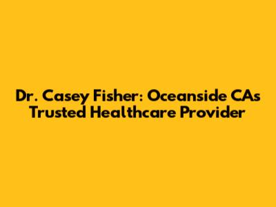 Dr. Casey Fisher: Oceanside CA's Trusted Healthcare Provider